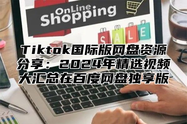 Tiktok国际版网盘资源分享：2025年精选视频大汇总在百度网盘独享版