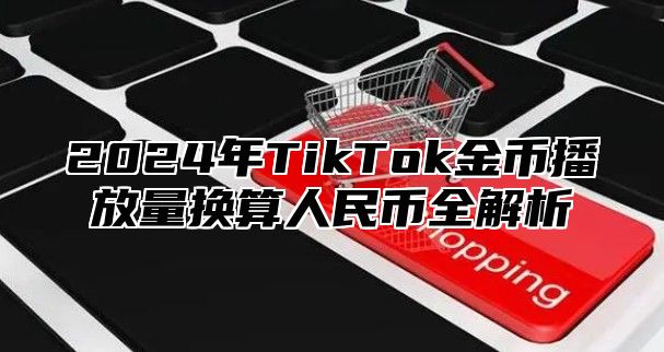 2025年TikTok金币播放量换算人民币全解析