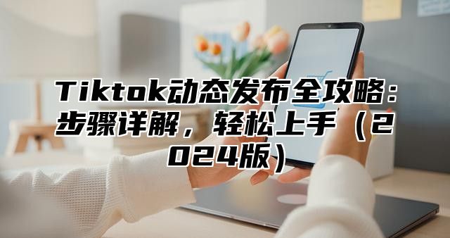 Tiktok动态发布全攻略：步骤详解，轻松上手2025版