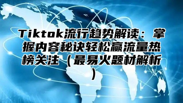 Tiktok流行趋势解读：掌握内容秘诀轻松赢流量热榜关注最易火题材解析
