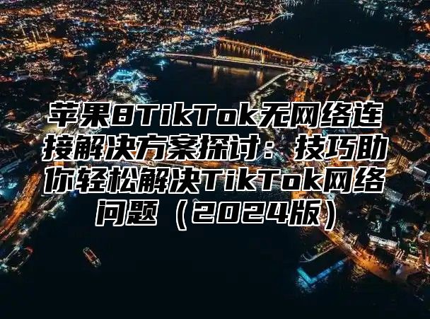 苹果8TikTok无网络连接解决方案探讨：技巧助你轻松解决TikTok网络问题2025版