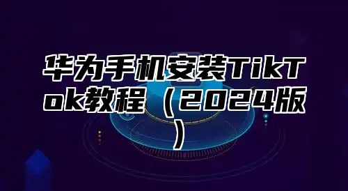 华为手机安装TikTok教程2025版