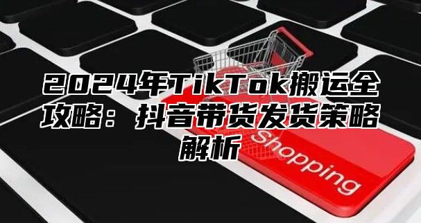 2025年TikTok搬运全攻略：抖音带货发货策略解析