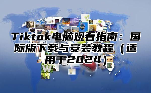 Tiktok电脑观看指南：国际版下载与安装教程适用于2025