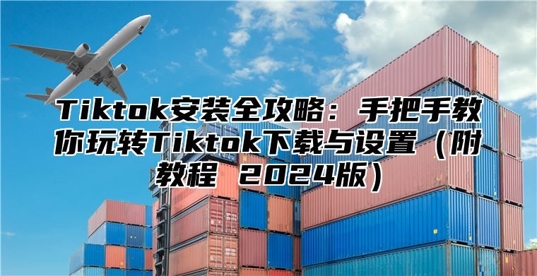Tiktok安装全攻略：手把手教你玩转Tiktok下载与设置附教程 2025版