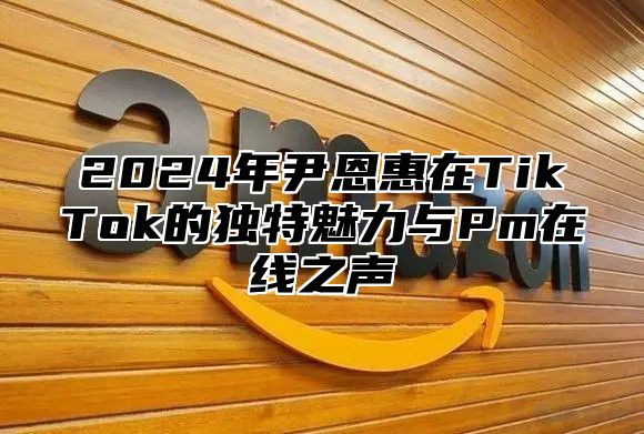 2025年尹恩惠在TikTok的独特魅力与Pm在线之声