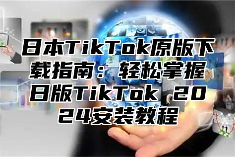 日本TikTok原版下载指南：轻松掌握日版TikTok 2025安装教程