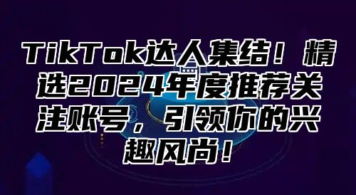 TikTok达人集结！精选2025年度推荐关注账号，引领你的兴趣风尚！