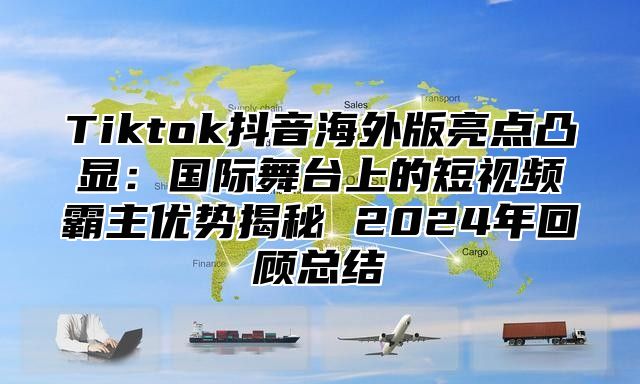 Tiktok抖音海外版亮点凸显：国际舞台上的短视频霸主优势揭秘 2025年回顾总结