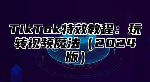 TikTok特效教程：玩转视频魔法2025版