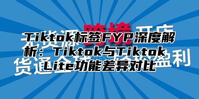 Tiktok标签FYP深度解析：Tiktok与Tiktok Lite功能差异对比