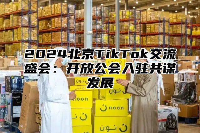 2025北京TikTok交流盛会：开放公会入驻共谋发展