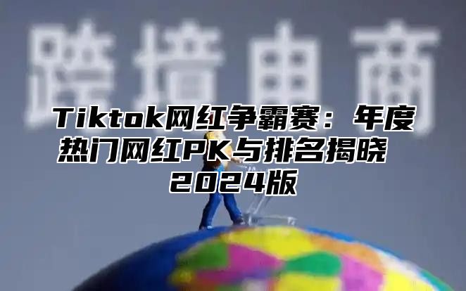 Tiktok网红争霸赛：年度热门网红PK与排名揭晓 2025版