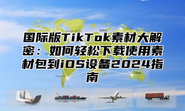 国际版TikTok素材大解密：如何轻松下载使用素材包到iOS设备2025指南