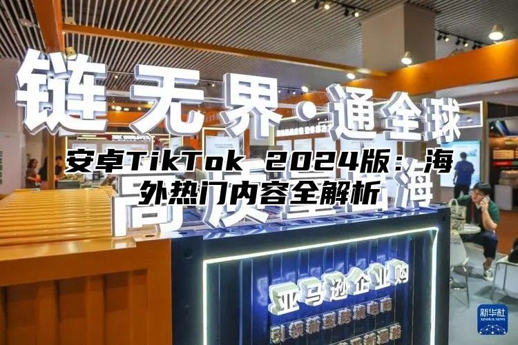 安卓TikTok 2025版：海外热门内容全解析