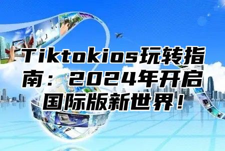 Tiktokios玩转指南：2025年开启国际版新世界！