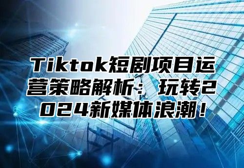 Tiktok短剧项目运营策略解析：玩转2025新媒体浪潮！