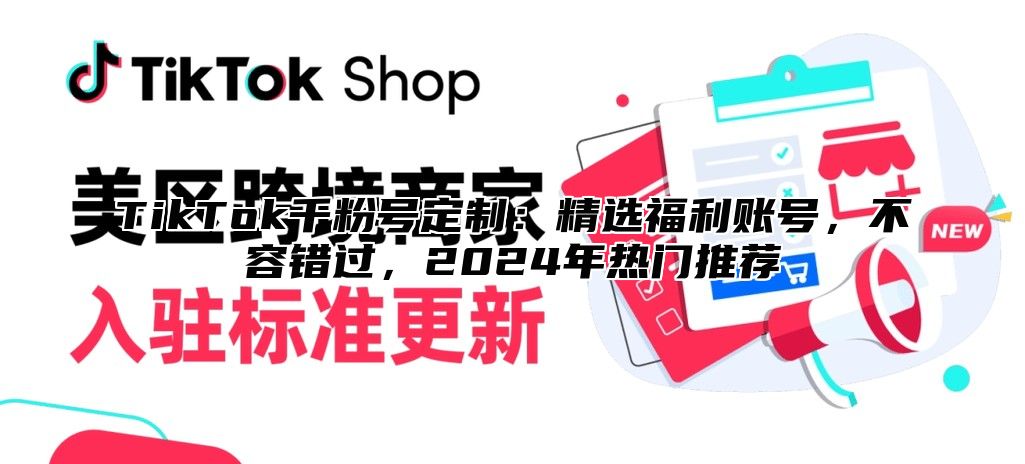 TikTok千粉号定制：精选福利账号，不容错过，2025年热门推荐