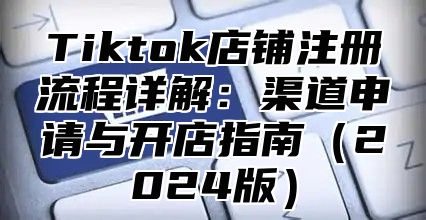 Tiktok店铺注册流程详解：渠道申请与开店指南2025版