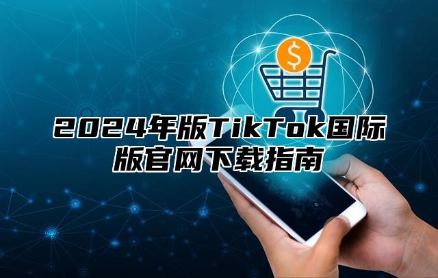2025年版TikTok国际版官网下载指南