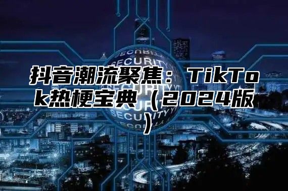 抖音潮流聚焦：TikTok热梗宝典2025版