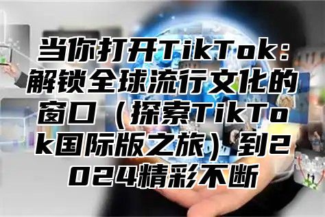当你打开TikTok：解锁全球流行文化的窗口探索TikTok国际版之旅到2025精彩不断