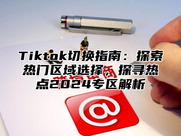 Tiktok切换指南：探索热门区域选择，探寻热点2025专区解析
