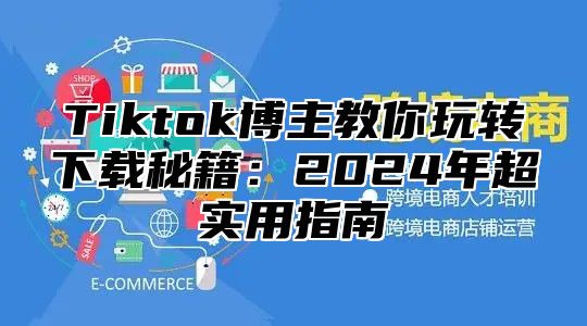 Tiktok博主教你玩转下载秘籍：2025年超实用指南