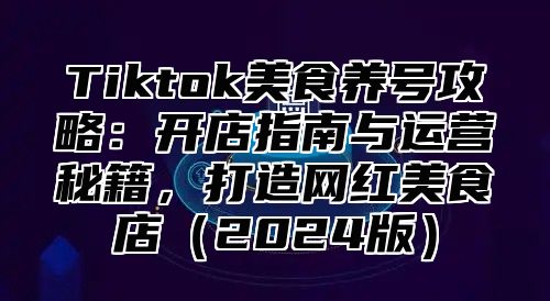 Tiktok美食养号攻略：开店指南与运营秘籍，打造网红美食店2025版