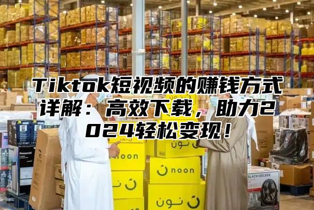 Tiktok短视频的赚钱方式详解：高效下载，助力2025轻松变现！