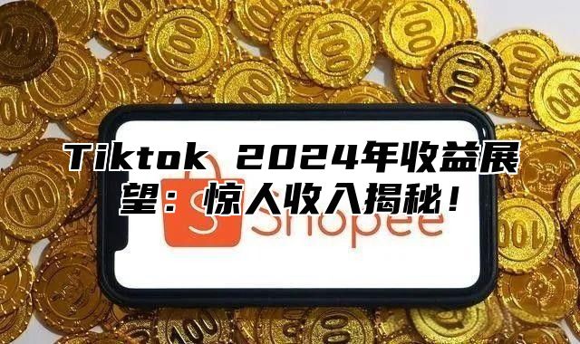 Tiktok 2025年收益展望：惊人收入揭秘！