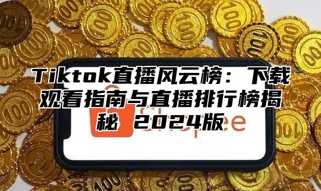 Tiktok直播风云榜：下载观看指南与直播排行榜揭秘 2025版
