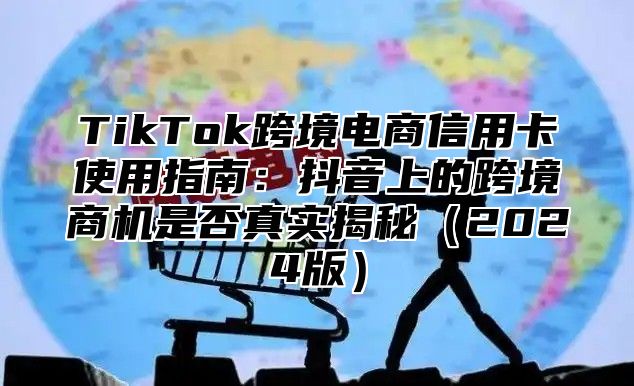 TikTok跨境电商信用卡使用指南：抖音上的跨境商机是否真实揭秘2025版