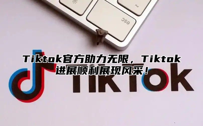 Tiktok官方助力无限，Tiktok进展顺利展现风采！
