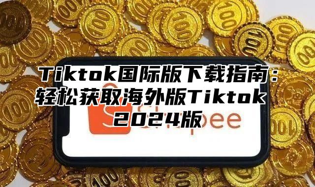 Tiktok国际版下载指南：轻松获取海外版Tiktok 2025版