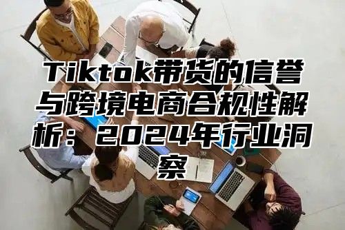 Tiktok带货的信誉与跨境电商合规性解析：2025年行业洞察