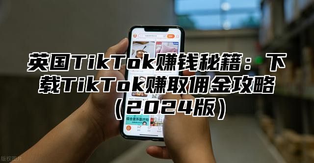 英国TikTok赚钱秘籍：下载TikTok赚取佣金攻略2025版