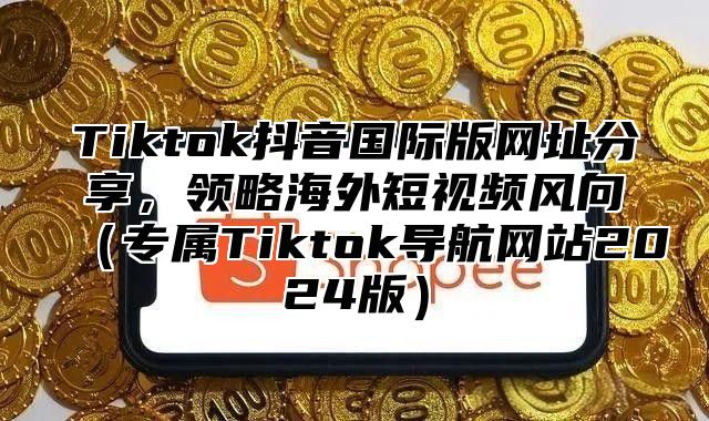 Tiktok抖音国际版网址分享，领略海外短视频风向专属Tiktok导航网站2025版