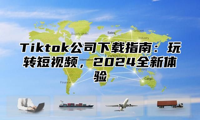 Tiktok公司下载指南：玩转短视频，2025全新体验