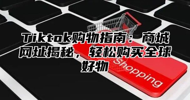 Tiktok购物指南：商城网址揭秘，轻松购买全球好物