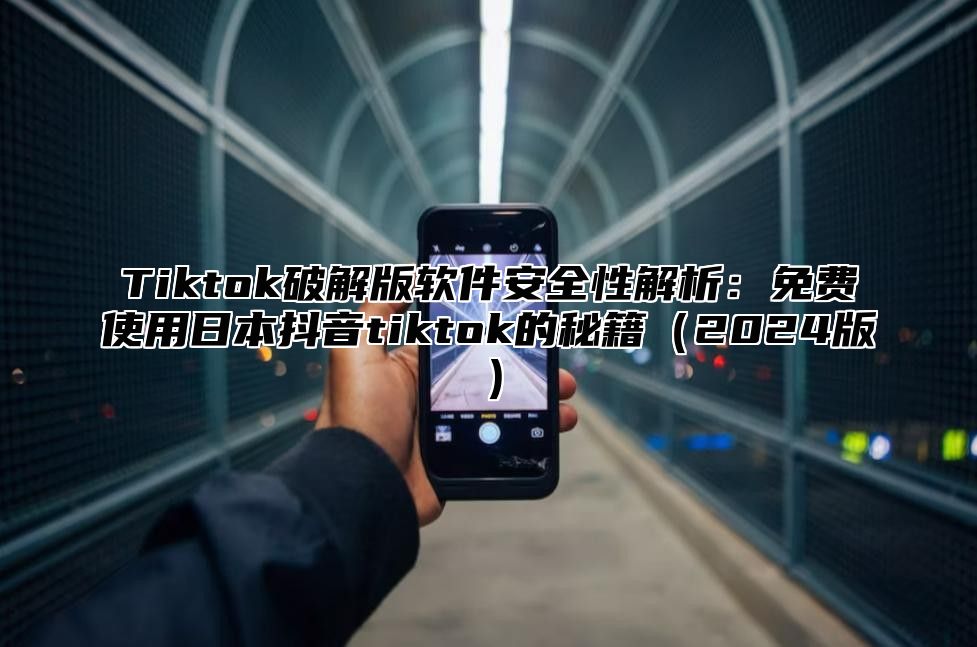 Tiktok破解版软件安全性解析：免费使用日本抖音tiktok的秘籍2025版