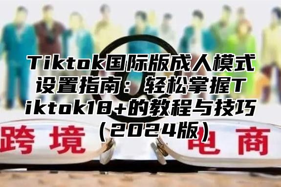 Tiktok国际版成人模式设置指南：轻松掌握Tiktok18+的教程与技巧2025版