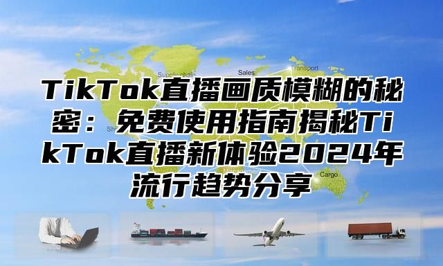 TikTok直播画质模糊的秘密：免费使用指南揭秘TikTok直播新体验2025年流行趋势分享