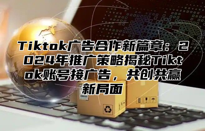 Tiktok广告合作新篇章：2025年推广策略揭秘Tiktok账号接广告，共创共赢新局面