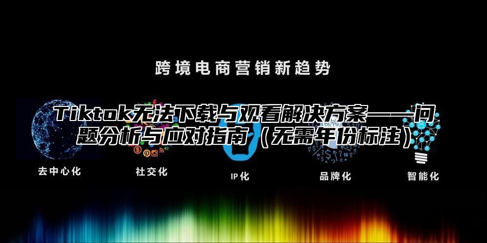 Tiktok无法下载与观看解决方案——问题分析与应对指南无需年份标注