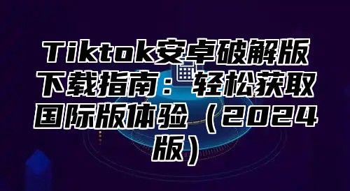 Tiktok安卓破解版下载指南：轻松获取国际版体验2025版