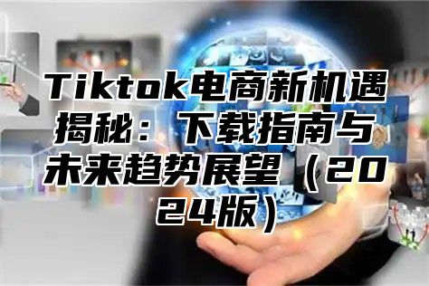 Tiktok电商新机遇揭秘：下载指南与未来趋势展望2025版