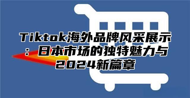 Tiktok海外品牌风采展示：日本市场的独特魅力与2025新篇章