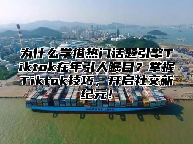 为什么学搭热门话题引擎Tiktok在年引人瞩目？掌握Tiktok技巧，开启社交新纪元！