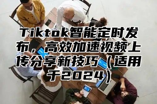 Tiktok智能定时发布，高效加速视频上传分享新技巧适用于2025